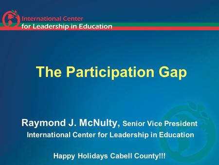 The Participation Gap Raymond J. McNulty, Senior Vice President International Center for Leadership in Education Happy Holidays Cabell County!!!