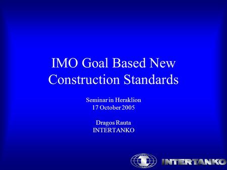 IMO Goal Based New Construction Standards Seminar in Heraklion 17 October 2005 Dragos Rauta INTERTANKO.