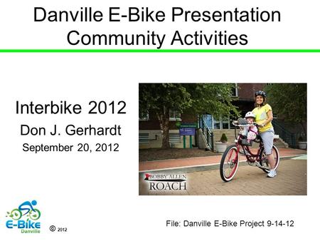 © 2012 Danville E-Bike Presentation Community Activities Interbike 2012 Don J. Gerhardt September 20, 2012 File: Danville E-Bike Project 9-14-12.