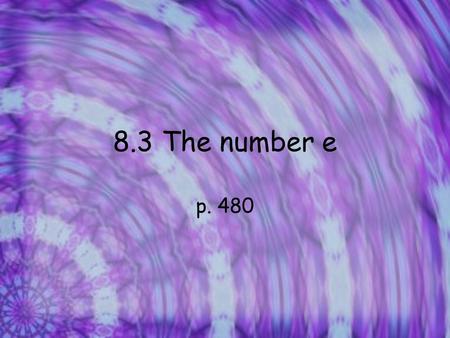 8.3 The number e p. 480. The Natural base e Much of the history of mathematics is marked by the discovery of special types of numbers like counting numbers,