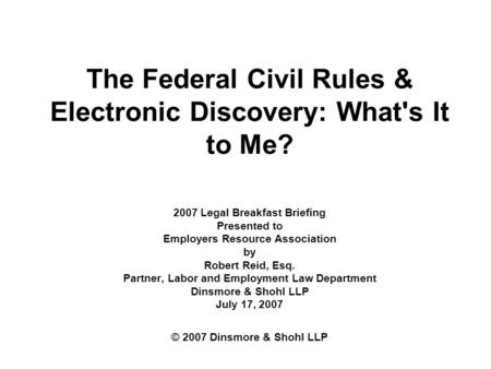 The Federal Civil Rules & Electronic Discovery: What's It to Me? 2007 Legal Breakfast Briefing Presented to Employers Resource Association by Robert Reid,