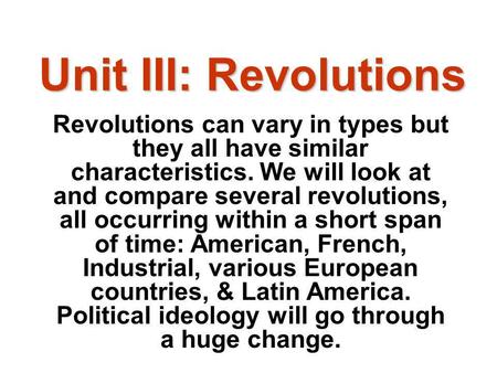 Unit III: Revolutions Revolutions can vary in types but they all have similar characteristics. We will look at and compare several revolutions, all occurring.