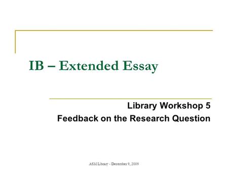 ASM Library - December 9, 2009 IB – Extended Essay Library Workshop 5 Feedback on the Research Question.