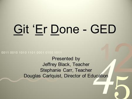 Git Er Done - GED Presented by Jeffrey Black, Teacher Stephanie Carr, Teacher Douglas Carlquist, Director of Education.
