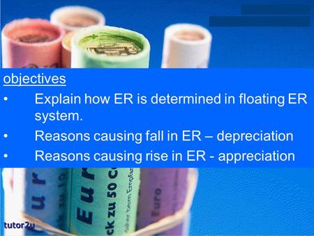 Objectives Explain how ER is determined in floating ER system. Reasons causing fall in ER – depreciation Reasons causing rise in ER - appreciation.