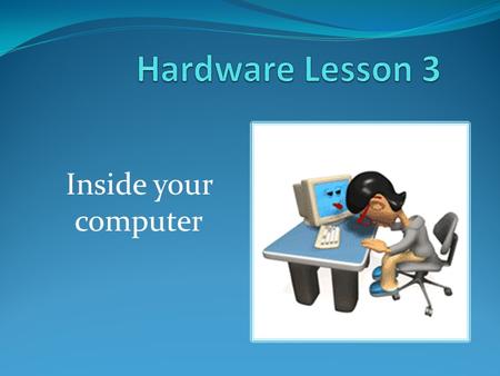Hardware Lesson 3 Inside your computer.