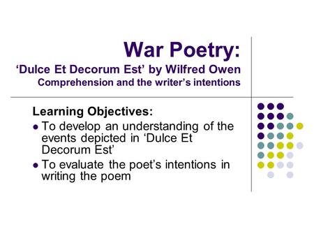 War Poetry: ‘Dulce Et Decorum Est’ by Wilfred Owen Comprehension and the writer’s intentions Learning Objectives: To develop an understanding of the events.
