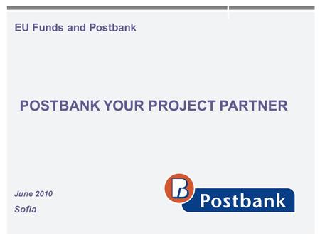EU Funds and Postbank June 2010 Sofia POSTBANK YOUR PROJECT PARTNER.