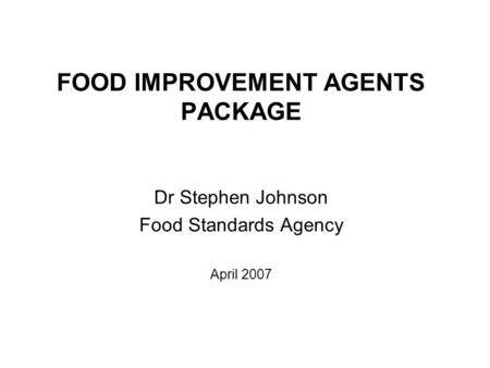 FOOD IMPROVEMENT AGENTS PACKAGE Dr Stephen Johnson Food Standards Agency April 2007.