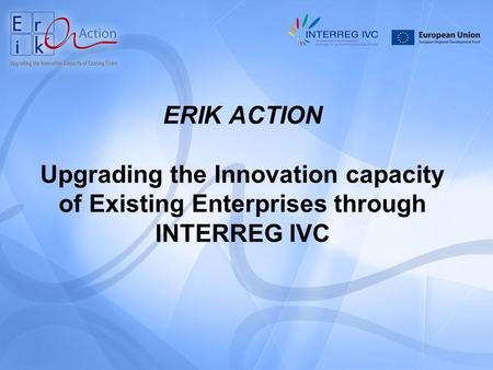 ERIK ACTION Upgrading the Innovation capacity of Existing Enterprises through INTERREG IVC.