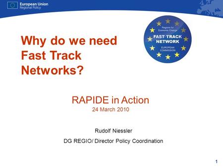 1 Why do we need Fast Track Networks? Rudolf Niessler DG REGIO/ Director Policy Coordination RAPIDE in Action 24 March 2010.