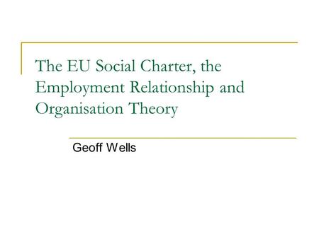 The EU Social Charter, the Employment Relationship and Organisation Theory Geoff Wells.