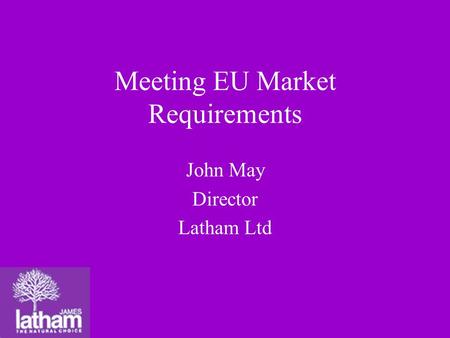 Meeting EU Market Requirements John May Director Latham Ltd.