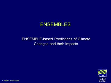 1 00/XXXX © Crown copyright Hadley Centre ENSEMBLES ENSEMBLE-based Predictions of Climate Changes and their Impacts.