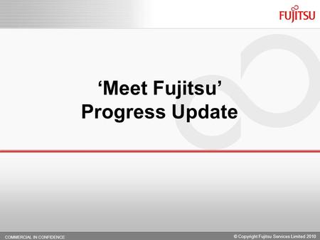 COMMERCIAL IN CONFIDENCE 0. Meet Fujitsu Progress Update COMMERCIAL IN CONFIDENCE © Copyright Fujitsu Services Limited 2010.