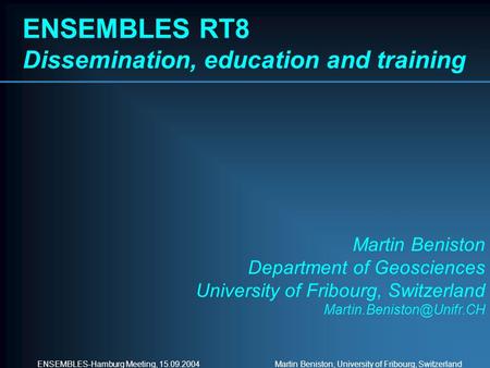 ENSEMBLES-Hamburg Meeting, 15.09.2004 Martin Beniston, University of Fribourg, Switzerland ENSEMBLES RT8 Dissemination, education and training Martin Beniston.