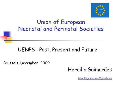 Union of European Neonatal and Perinatal Societies UENPS : Past, Present and Future Brussels, December 2009 Hercilia Guimarães