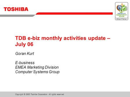 Copyright © 2003 Toshiba Corporation. All rights reserved. TDB e-biz monthly activities update – July 06 Goran Kurt E-business EMEA Marketing Division.