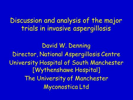 Discussion and analysis of the major trials in invasive aspergillosis David W. Denning Director, National Aspergillosis Centre University Hospital of South.