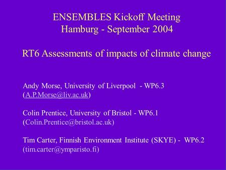 RT6 ENSEMBLES Kickoff Hamburg September 2004 ENSEMBLES Kickoff Meeting Hamburg - September 2004 RT6 Assessments of impacts of climate change Andy Morse,