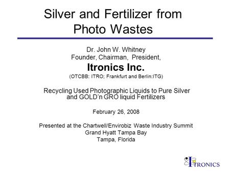 Silver and Fertilizer from Photo Wastes Dr. John W. Whitney Founder, Chairman, President, Itronics Inc. (OTCBB: ITRO; Frankfurt and Berlin:ITG) Recycling.