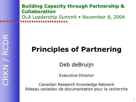 CRKN / RCDR 1 Building Capacity through Partnership & Collaboration OLA Leadership Summit November 8, 2004 Principles of Partnering Deb deBruijn Executive.