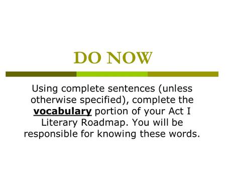 DO NOW Using complete sentences (unless otherwise specified), complete the vocabulary portion of your Act I Literary Roadmap. You will be responsible for.