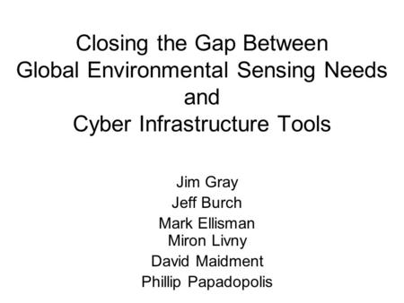Closing the Gap Between Global Environmental Sensing Needs and Cyber Infrastructure Tools Jim Gray Jeff Burch Mark Ellisman Miron Livny David Maidment.