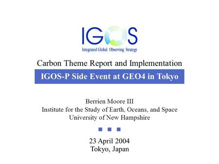 Carbon Theme Report and Implementation 23 April 2004 23 April 2004 Tokyo, Japan Berrien Moore III Institute for the Study of Earth, Oceans, and Space University.
