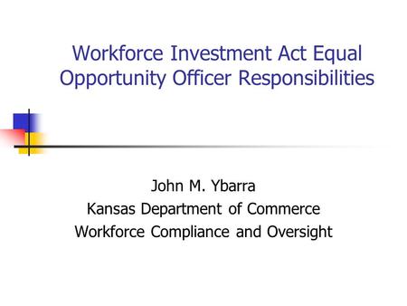 Workforce Investment Act Equal Opportunity Officer Responsibilities John M. Ybarra Kansas Department of Commerce Workforce Compliance and Oversight.