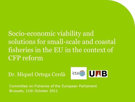 Socio-economic viability and solutions for small-scale and coastal fisheries in the EU in the context of CFP reform Dr. Miquel Ortega Cerdà Committee on.