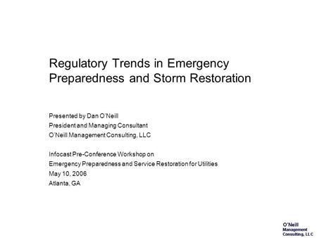 Regulatory Trends in Emergency Preparedness and Storm Restoration Presented by Dan ONeill President and Managing Consultant ONeill Management Consulting,