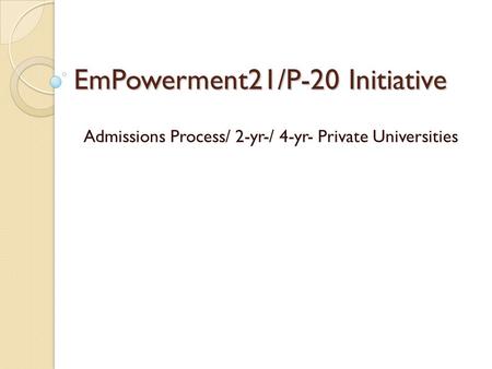EmPowerment21/P-20 Initiative Admissions Process/ 2-yr-/ 4-yr- Private Universities.