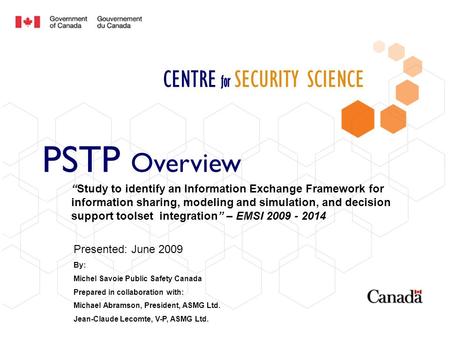 CENTRE for SECURITY SCIENCE PSTP Overview Presented: June 2009 By: Michel Savoie Public Safety Canada Prepared in collaboration with: Michael Abramson,