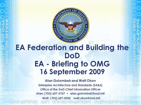 EA Federation and Building the DoD EA - Briefing to OMG 16 September 2009 Alan Golombek and Walt Okon Enterprise Architecture and Standards (EA&S) Office.