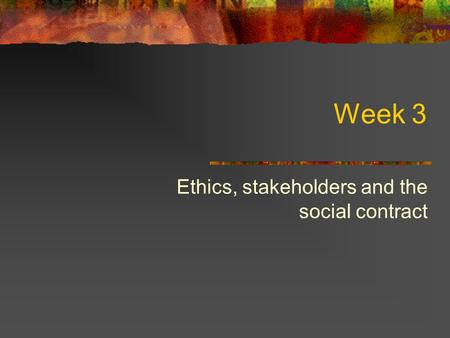 Week 3 Ethics, stakeholders and the social contract.