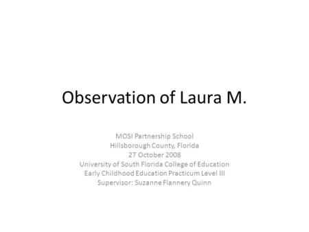 Observation of Laura M. MOSI Partnership School Hillsborough County, Florida 27 October 2008 University of South Florida College of Education Early Childhood.