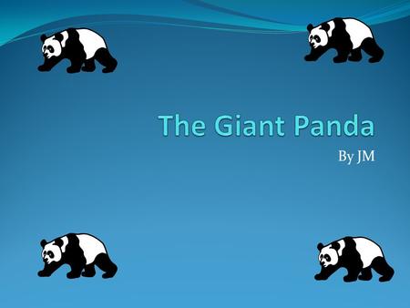The Giant Panda By JM I will teach you about the Panda because scientists say that by 2025 it will be extinct.