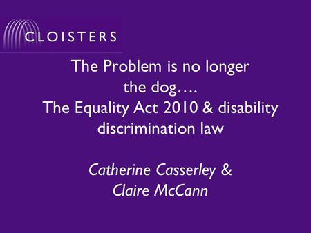 The Problem is no longer the dog…. The Equality Act 2010 & disability discrimination law Catherine Casserley & Claire McCann.