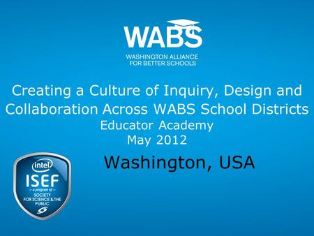 Creating a Culture of Inquiry, Design and Collaboration Across WABS School Districts Educator Academy May 2012 Washington, USA.