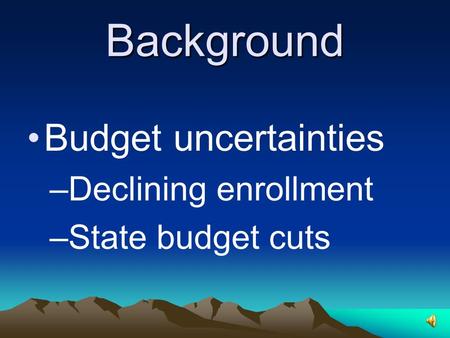 Background Budget uncertainties –Declining enrollment –State budget cuts.