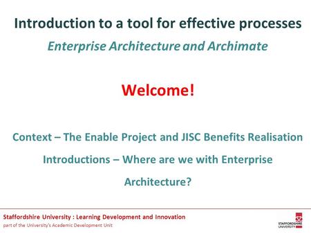 Introduction to a tool for effective processes Enterprise Architecture and Archimate Welcome! Context – The Enable Project and JISC Benefits Realisation.
