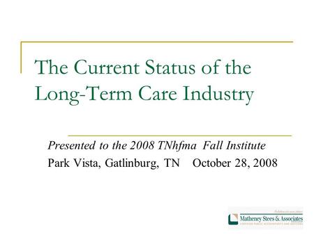 The Current Status of the Long-Term Care Industry Presented to the 2008 TNhfma Fall Institute Park Vista, Gatlinburg, TN October 28, 2008.