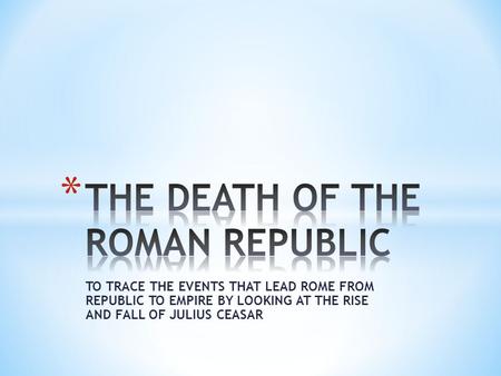 TO TRACE THE EVENTS THAT LEAD ROME FROM REPUBLIC TO EMPIRE BY LOOKING AT THE RISE AND FALL OF JULIUS CEASAR.