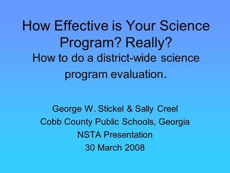How Effective is Your Science Program? Really? How to do a district-wide science program evaluation. George W. Stickel & Sally Creel Cobb County Public.