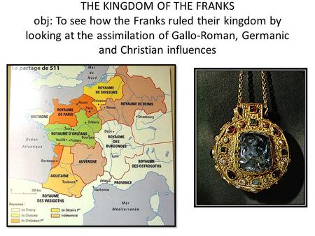 THE KINGDOM OF THE FRANKS obj: To see how the Franks ruled their kingdom by looking at the assimilation of Gallo-Roman, Germanic and Christian influences.