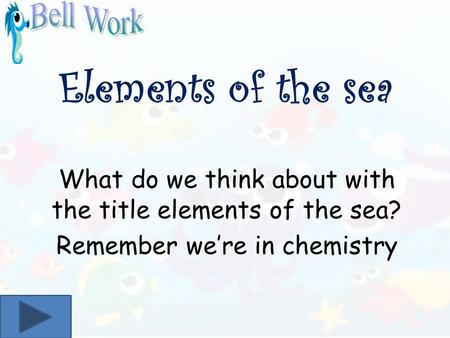 Elements of the sea What do we think about with the title elements of the sea? Remember were in chemistry.