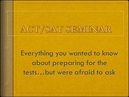ACT/SAT SEMINAR Everything you wanted to know about preparing for the tests…but were afraid to ask.