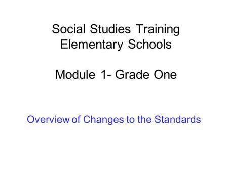 Social Studies Training Elementary Schools Module 1- Grade One Overview of Changes to the Standards.