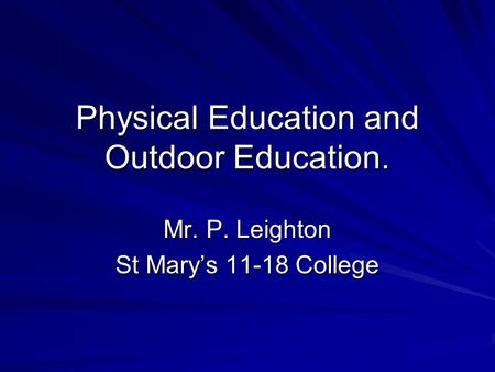 Physical Education and Outdoor Education. Mr. P. Leighton St Marys 11-18 College.